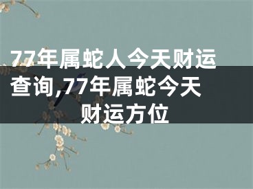 77年属蛇人今天财运查询,77年属蛇今天财运方位