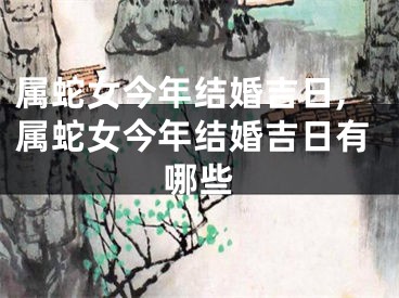 属蛇女今年结婚吉日,属蛇女今年结婚吉日有哪些