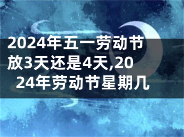 2024年五一劳动节放3天还是4天,2024年劳动节星期几