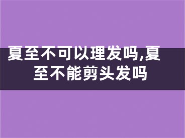 夏至不可以理发吗,夏至不能剪头发吗