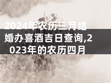 2024年农历三月结婚办喜酒吉日查询,2023年的农历四月