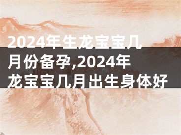 2024年生龙宝宝几月份备孕,2024年龙宝宝几月出生身体好