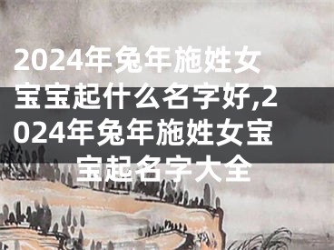2024年兔年施姓女宝宝起什么名字好,2024年兔年施姓女宝宝起名字大全