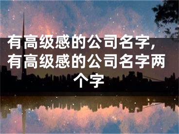 有高级感的公司名字,有高级感的公司名字两个字