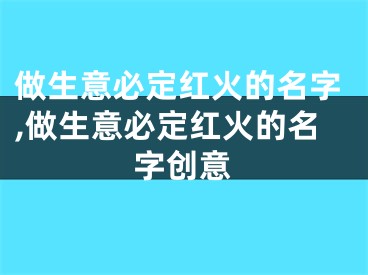 做生意必定红火的名字,做生意必定红火的名字创意