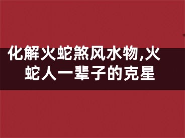 化解火蛇煞风水物,火蛇人一辈子的克星