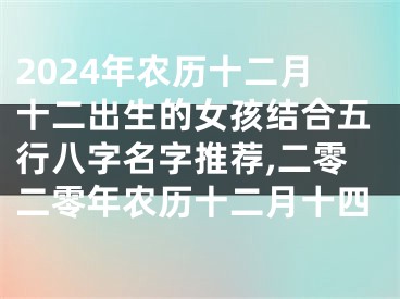 2024年农历十二月十二出生的女孩结合五行八字名字推荐,二零二零年农历十二月十四