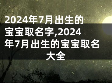 2024年7月出生的宝宝取名字,2024年7月出生的宝宝取名大全