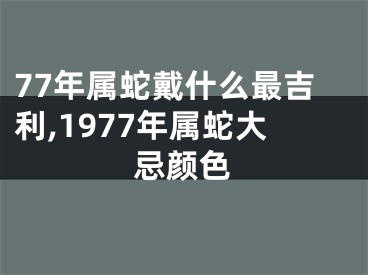 77年属蛇戴什么最吉利,1977年属蛇大忌颜色