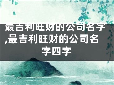 最吉利旺财的公司名字,最吉利旺财的公司名字四字