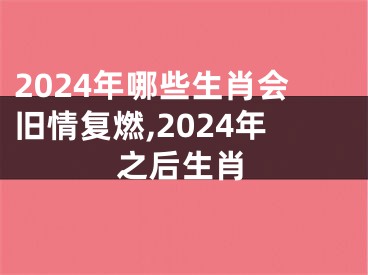 2024年哪些生肖会旧情复燃,2024年之后生肖