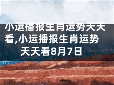 小运播报生肖运势天天看,小运播报生肖运势天天看8月7日