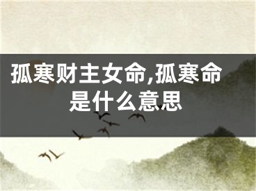 孤寒财主女命,孤寒命是什么意思