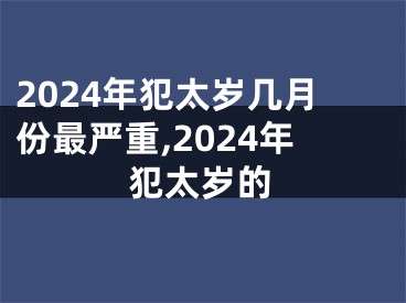 2024年犯太岁几月份最严重,2024年犯太岁的