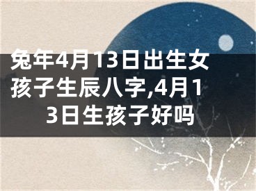 兔年4月13日出生女孩子生辰八字,4月13日生孩子好吗