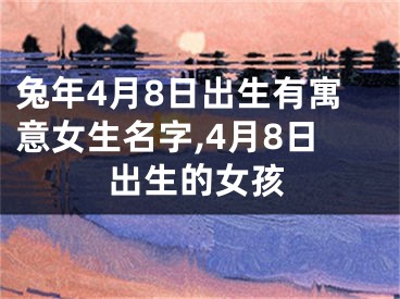 兔年4月8日出生有寓意女生名字,4月8日出生的女孩