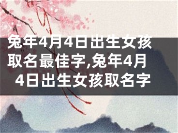兔年4月4日出生女孩取名最佳字,兔年4月4日出生女孩取名字