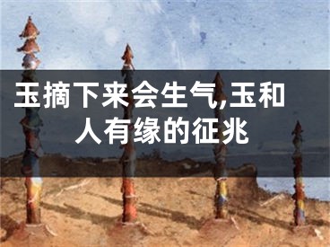 玉摘下来会生气,玉和人有缘的征兆