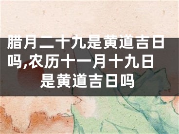 腊月二十九是黄道吉日吗,农历十一月十九日是黄道吉日吗