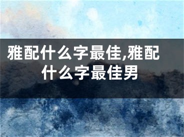雅配什么字最佳,雅配什么字最佳男