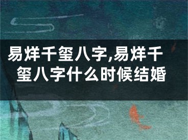 易烊千玺八字,易烊千玺八字什么时候结婚