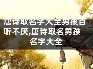 唐诗取名字大全男孩百听不厌,唐诗取名男孩名字大全