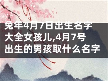 兔年4月7日出生名字大全女孩儿,4月7号出生的男孩取什么名字