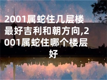 2001属蛇住几层楼最好吉利和朝方向,2001属蛇住哪个楼层好