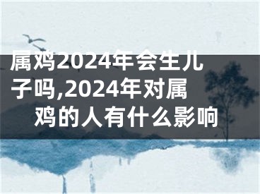 属鸡2024年会生儿子吗,2024年对属鸡的人有什么影响