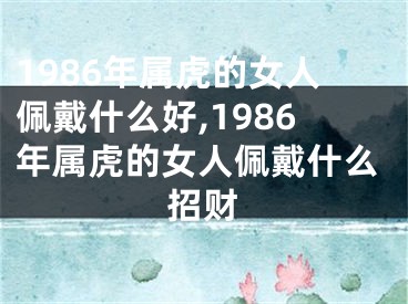 1986年属虎的女人佩戴什么好,1986年属虎的女人佩戴什么招财