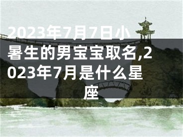 2023年7月7日小暑生的男宝宝取名,2023年7月是什么星座