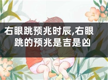 右眼跳预兆时辰,右眼跳的预兆是吉是凶