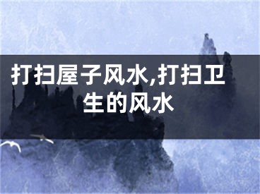 打扫屋子风水,打扫卫生的风水