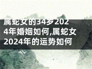 属蛇女的34岁2024年婚姻如何,属蛇女2024年的运势如何