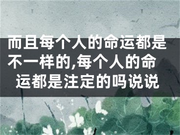 而且每个人的命运都是不一样的,每个人的命运都是注定的吗说说