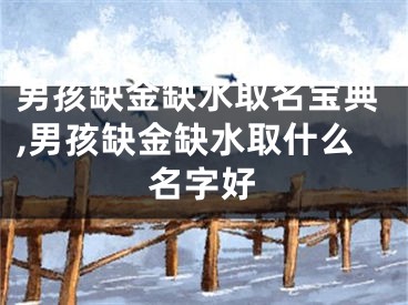 男孩缺金缺水取名宝典,男孩缺金缺水取什么名字好