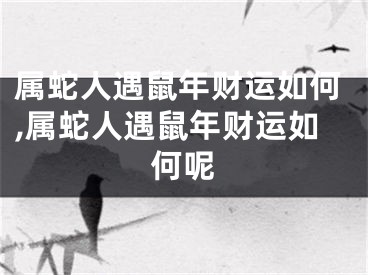 属蛇人遇鼠年财运如何,属蛇人遇鼠年财运如何呢