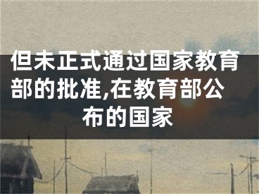 但未正式通过国家教育部的批准,在教育部公布的国家