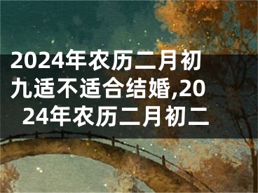 2024年农历二月初九适不适合结婚,2024年农历二月初二