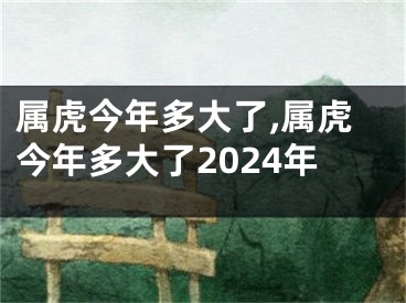 属虎今年多大了,属虎今年多大了2024年