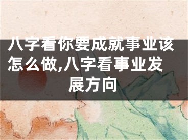 八字看你要成就事业该怎么做,八字看事业发展方向
