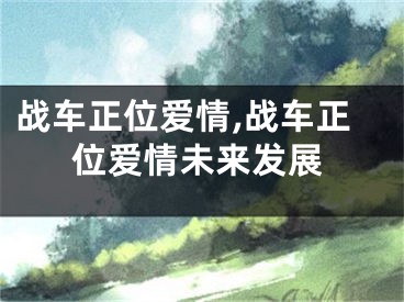 战车正位爱情,战车正位爱情未来发展