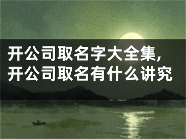 开公司取名字大全集,开公司取名有什么讲究