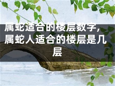 属蛇适合的楼层数字,属蛇人适合的楼层是几层