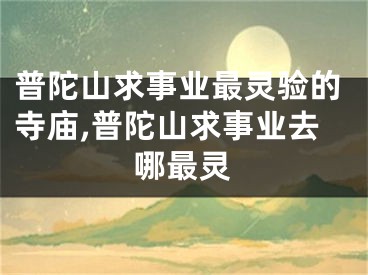 普陀山求事业最灵验的寺庙,普陀山求事业去哪最灵