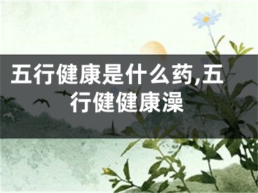 五行健康是什么药,五行健健康澡