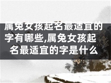 属兔女孩起名最适宜的字有哪些,属兔女孩起名最适宜的字是什么