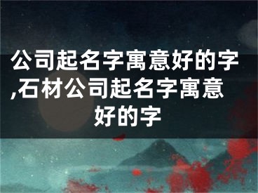 公司起名字寓意好的字,石材公司起名字寓意好的字
