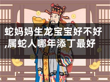 蛇妈妈生龙宝宝好不好,属蛇人哪年添丁最好