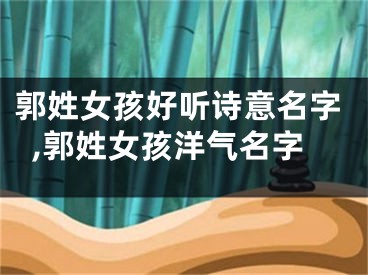 郭姓女孩好听诗意名字,郭姓女孩洋气名字